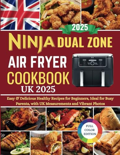 Ninja Dual Zone Air Fryer Cookbook UK 2025: Easy & Delicious Recipes for Beginners, Ideal for Busy Parents, with UK Measurements and Vibrant Photos