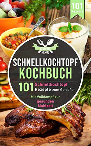 Schnellkochtopf Kochbuch: 101 Schnellkochtopf Rezepte zum Genießen - Mit Volldampf zur gesunden Mahlzeit (Schnellkochtopf Rezeptbuch 1)