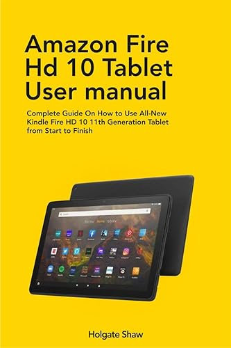 AMAZON FIRE HD 10 TABLET USER MANUAL: Complete Guide On How to Use All-New Kindle Fire HD 10 11th Generation Tablet from Start to Finish