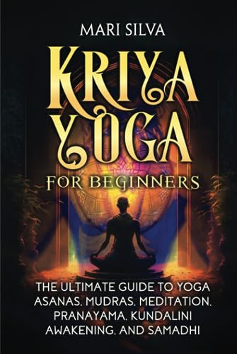 Kriya Yoga for Beginners: The Ultimate Guide to Yoga Asanas, Mudras, Meditation, Pranayama, Kundalini Awakening, and Samadhi (Spiritual Yoga)