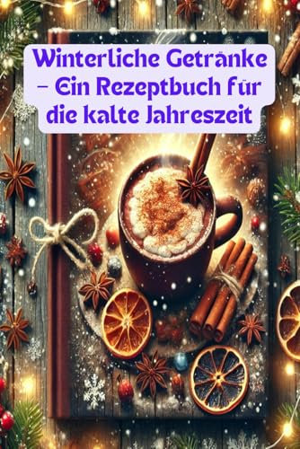 Winterliche Getränke – Ein Rezeptbuch für die kalte Jahreszeit: Wärmende Köstlichkeiten für Groß und Klein - ideal als Adventskalender mit 24 köstlichen Getränken