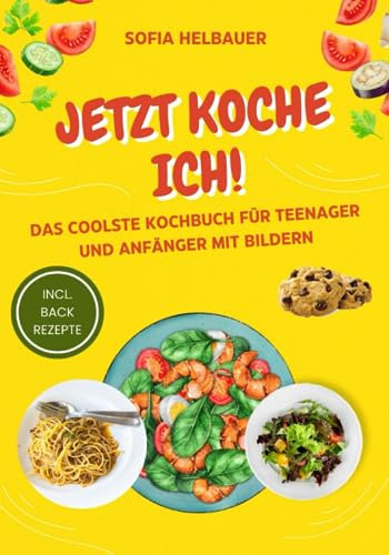 Jetzt koche ich! Das coolste Kochbuch für Teenager und Anfänger mit Bildern - Das Rezeptbuch für junge Köche - Einfach lecker Kochen inkl. Backrezepte