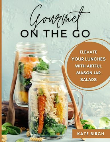 Gourmet on the Go: Elevate Your Lunches with Artful Mason Jar Salads: Mason Jar Salads Cookbook. Salad in a Jar Recipe Book with 60 Exciting Portable Salad Ideas
