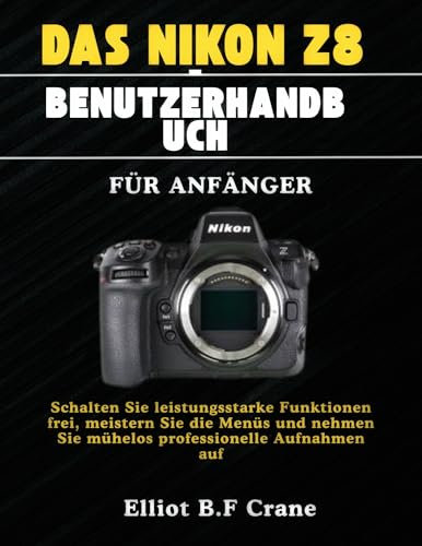DAS NIKON Z8-BENUTZERHANDBUCH FÜR ANFÄNGER: Schalten Sie leistungsstarke Funktionen frei, meistern Sie die Menüs und nehmen Sie mühelos professionelle Aufnahmen auf