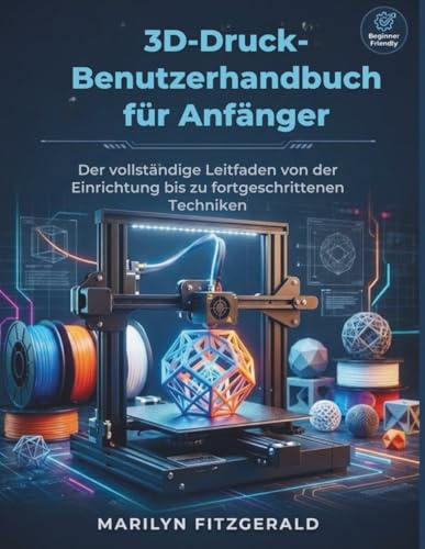 3D-Druck-Benutzerha ndbuch für Anfänger: Der vollständige Leitfaden von der Einrichtung bis zu fortgeschrittenen Techniken