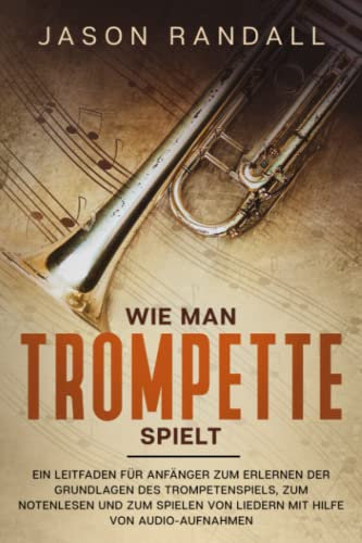 Wie man Trompete spielt: Ein Leitfaden für Anfänger zum Erlernen der Grundlagen des Trompetenspiels, zum Notenlesen und zum Spielen von Liedern mit Hilfe von Audio-Aufnahmen