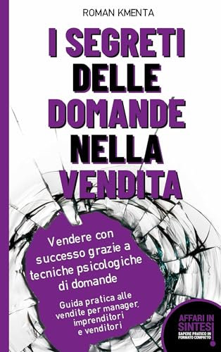 I segreti delle domande nella vendita - Vendere con successo grazie a tecniche psicologiche di domande: Guida pratica alle vendite per manager, imprenditori e venditori (Affari in sintesi)
