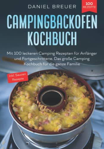 Campingbackofen Kochbuch: Mit 100 leckeren Camping Rezepten für Anfänger und Fortgeschrittene. Das große Camping Kochbuch für die ganze Familie