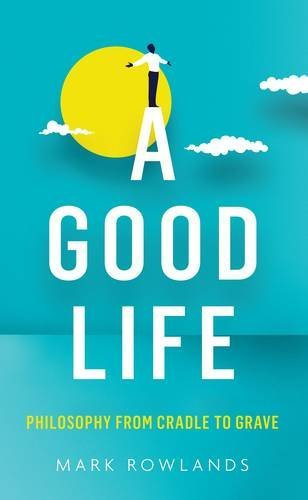 A Good Life: Philosophy from Cradle to Grave by Mark Rowlands (2015-11-05)