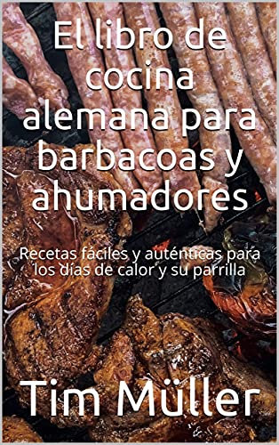 El libro de cocina alemana para barbacoas y ahumadores: Recetas fáciles y auténticas para los días de calor y su parrilla
