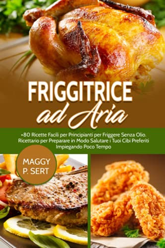 Friggitrice ad Aria: +80 Ricette Facili per Principianti per Friggere Senza Olio. Ricettario per Preparare in Modo Salutare i Tuoi Cibi Preferiti Impiegando Poco Tempo.