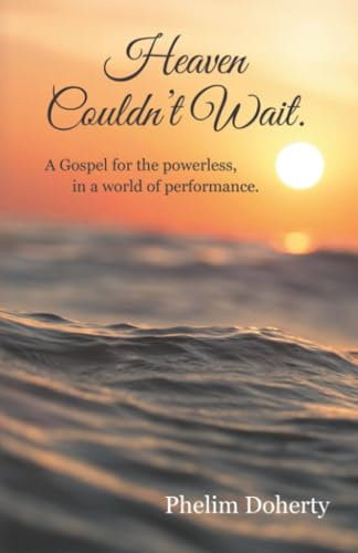 Heaven Couldn’t Wait.: A Gospel for the powerless, in a world of performance.