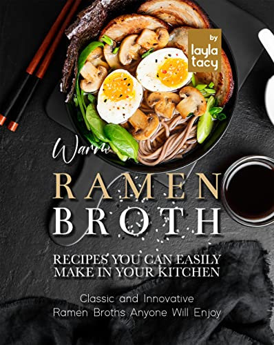 Warm Ramen Broth Recipes You Can Easily Make in Your Kitchen: Classic and Innovative Ramen Broths Anyone Will Enjoy