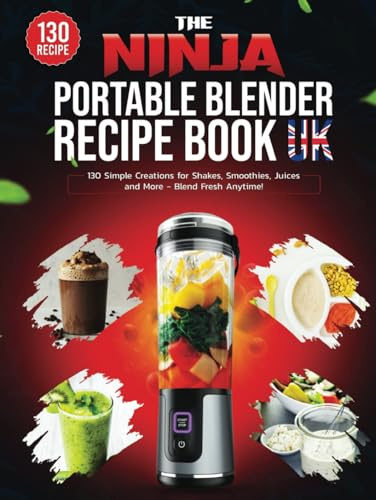 The Ninja Portable Blender Recipe Book UK: 130 Simple Creations for Shakes, Smoothies, Juices and More - Blend Fresh Anytime!