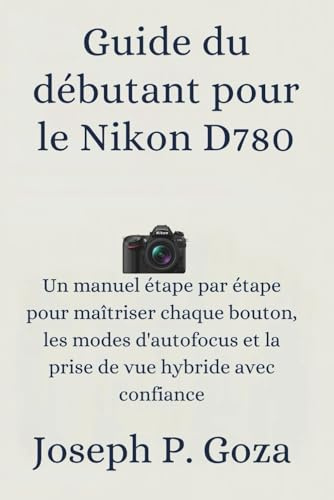 Guide du débutant pour le Nikon D780: Un manuel étape par étape pour maîtriser chaque bouton, les modes d'autofocus et la prise de vue hybride avec confiance