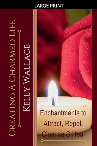 Creating a Charmed Life - Enchantments to Attract, Repel, Cleanse, and Heal