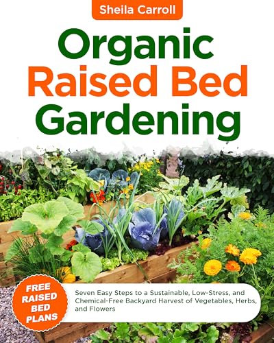 Organic Raised Bed Gardening : Seven Easy Steps to a Sustainable, Low-Stress, and Chemical-Free Backyard Harvest of Vegetables, Herbs, and Flowers