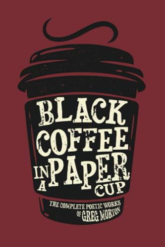 Black Coffee in a Paper Cup: The Complete Poetic Works of Greg Morton