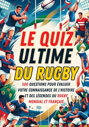 Le Quiz Ultime du Rugby: 500 questions pour évaluer votre connaissance de l'Histoire et des légendes du rugby mondial et français