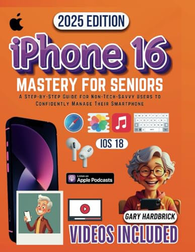 iPhone 16 Mastery for Seniors: A Step-by-Step Guide for Non-Tech-Savvy Users to Confidently Manage Their Smartphone