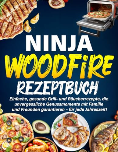 Ninja Woodfire Rezeptbuch: Einfache, gesunde Grill- und Räucherrezepte, die unvergessliche Genussmomente mit Familie und Freunden garantieren – für jede Jahreszeit!