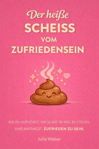 DER HEIẞE SCHEIẞ VOM ZUFRIEDENSEIN: Wie du aufhörst, dir im Weg zu stehen und anfängst, zufrieden zu sein