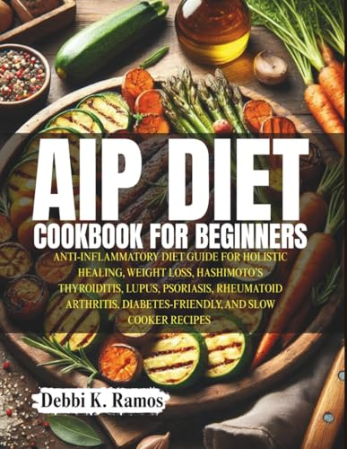 AIP DIET: ANTI-INFLAMMATORY DIET GUIDE FOR HOLISTIC HEALING, WEIGHT LOSS, HASHIMOTO’S THYROIDITIS, LUPUS, PSORIASIS, RHEUMATOID ARTHRITIS, DIABETES-FRIENDLY, AND SLOW COOKER RECIPES