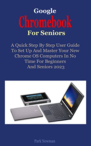 Google Chromebook For Seniors: A Quick Step-By-Step User Guide To Set Up And Master Your New Chrome OS Computers In No Time For Beginners And Seniors 2023