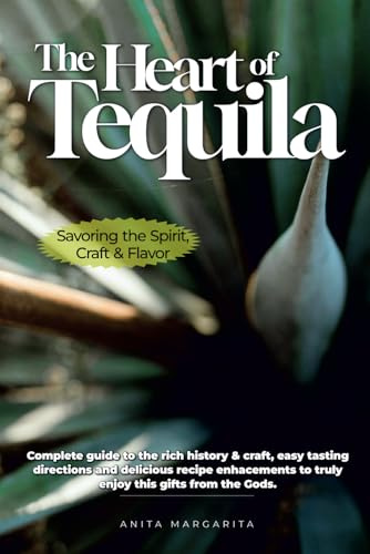 The Heart of Tequila: Savoring the Spirit, Craft & Flavor