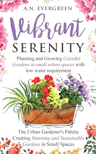 Vibrant Serenity: Planning and Growing Colorful Gardens in Small Urban Spaces With Low Water Requirements : The Urban Gardener’s Pallet: Creating Stunning and Sustainable Gardens in Small Spaces