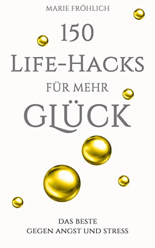150 Life-Hacks für mehr Glück: Das Beste gegen Angst und Stress