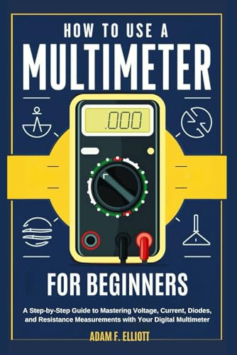 HOW TO USE A MULTIMETER FOR BEGINNERS: A Step-by-Step Guide to Mastering Voltage, Current, Diodes, and Resistance Measurements with Your Digital Multimeter