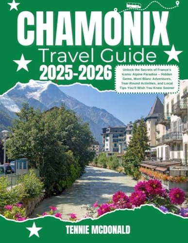 CHAMONIX TRAVEL GUIDE 2025-2026: Unlock the Secrets of France’s Iconic Alpine Paradise – Hidden Gems, Mont Blanc Adventures, Year-Round Activities, and Local Tips You’ll Wish You Knew Sooner