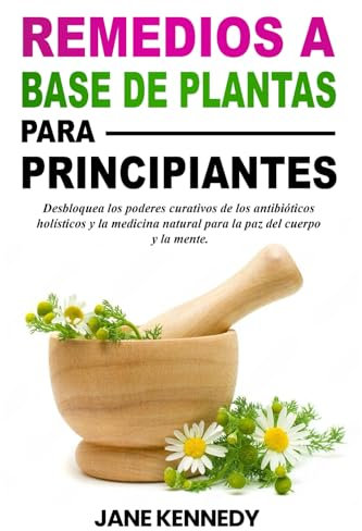 Remedios a base de plantas para principiantes: Desbloquea los poderes curativos de los antibióticos holísticos y la medicina natural para la paz del cuerpo y la mente.
