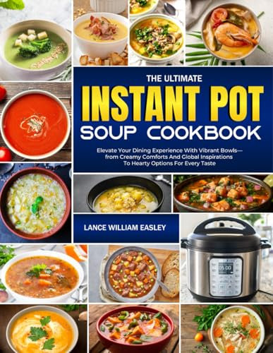 The Ultimate Instant Pot Soup Cookbook: Elevate Your Dining Experience With Vibrant Bowls—from Creamy Comforts And Global Inspirations To Hearty Options For Every Taste