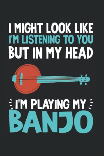 I Might Look Like I'm Listening To You But In My Head I'm Playing My Banjo: Banjo Notebook Journal 6x9 120 Lined Pages Banjo Player Gifts