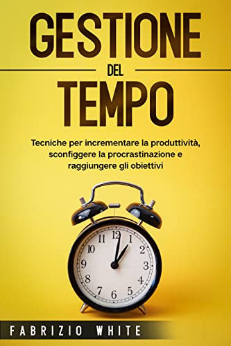 Gestione del tempo: Tecniche per incrementare la produttività, sconfiggere la procrastinazione e raggiungere gli obiettivi.