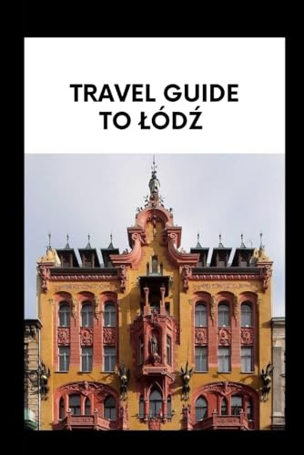 TRAVEL GUIDE TO ŁÓDŹ: Explore Łódź Line a Local: Essential Information for Travelers,Foodies, and History Buffs