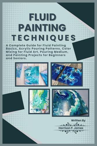 FLUID PAINTING TECHNIQUES: A Complete Guide for Fluid Painting Basics, Acrylic Pouring Patterns, Color mixing for fluid art, Pouring medium, and Painting Projects for Beginners and Seniors.