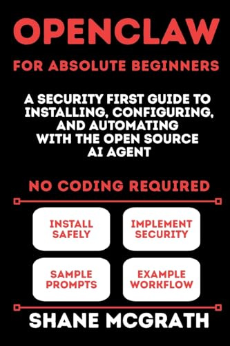 OpenClaw for Absolute Beginners: A Security-First Guide to Installing, Configuring, and Automating with the Open Source AI Agent