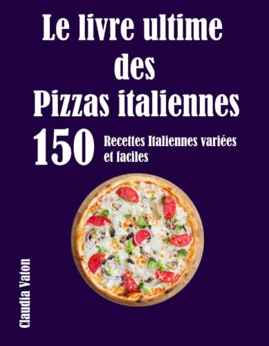 Le livre ultime des Pizzas italiennes: 150 Recettes Italiennes variées et faciles