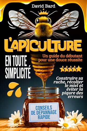 L'APICULTURE EN TOUTE SIMPLICITÉ Un guide du débutant pour une douce réussite: Construire sa ruche, récolter le miel et éviter la piqûre des erreurs
