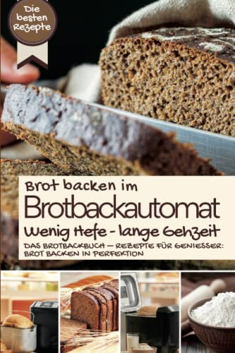 Brot backen im Brotbackautomat - WENIG HEFE, LANGE GEHZEIT: Das Brotbackbuch – Rezepte für Genießer: Brot backen in Perfektion. Die besten Rezepte ... IM BROTBACKAUTOMAT - Das Original, Band 6)