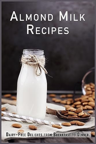 Almond Milk Recipes: Dairy-Free Delights from Breakfast to Dinner (Non-Dairy Cookbooks)