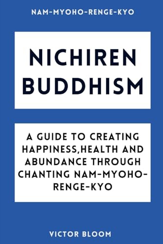 Nichiren Buddhism: A Guide to Creating Happiness, Health and Abundance Through Chanting Nam-Myoho-Renge-Kyo