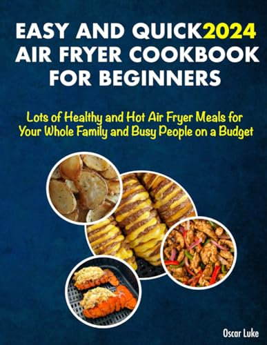 EASY AND QUICK AIR FRYER COOKBOOK FOR BEGINNERS 2024: Lots of Healthy and Hot Air Fryer Meals for Your Whole Family and Busy People on a Budget