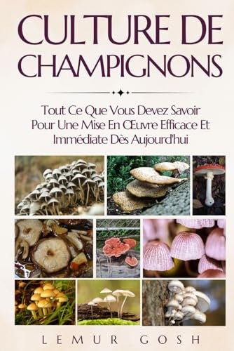 CULTURE DE CHAMPIGNONS: Tout Ce Que Vous Devez Savoir Pour Une Mise En Œuvre Efficace Et Immédiate Dès Aujourd'hui