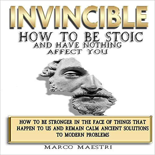 Invincible - How to Be Stoic and Have Nothing Affect You: How to Be Stronger in the Face of Things That Happens to Us and Remain Calm - Ancient Solutions to Modern Problem