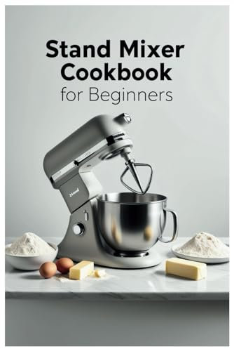Stand Mixer Cookbook for Beginners: Simple Recipes and Tips to Master Your Stand Mixer with Ease