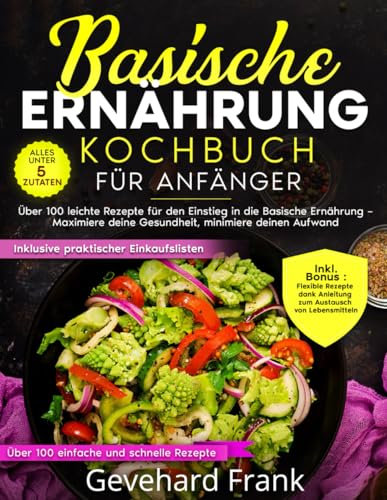 Basische Ernährung Kochbuch für Anfänger: Über 100 leichte Rezepte für den Einstieg in die basische Ernährung – Maximiere deine Gesundheit, minimiere deinen Aufwand